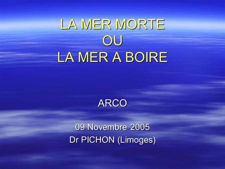 LA MER MORTE OU LA MER A BOIRE ARCO 09 Novembre 2005 Dr PICHON (Limoges)