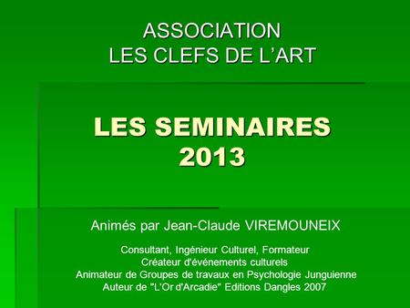 LES SEMINAIRES 2013 ASSOCIATION LES CLEFS DE L’ART Animés par Jean-Claude VIREMOUNEIX Consultant, Ingénieur Culturel, Formateur Créateur d'événements culturels.