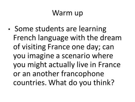 Warm up Some students are learning French language with the dream of visiting France one day; can you imagine a scenario where you might actually live.