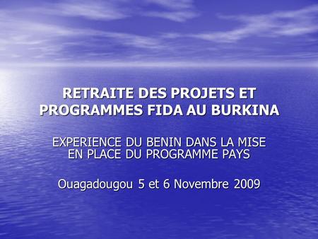 RETRAITE DES PROJETS ET PROGRAMMES FIDA AU BURKINA EXPERIENCE DU BENIN DANS LA MISE EN PLACE DU PROGRAMME PAYS Ouagadougou 5 et 6 Novembre 2009.