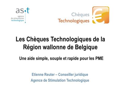 Les Chèques Technologiques de la Région wallonne de Belgique Etienne Reuter – Conseiller juridique Agence de Stimulation Technologique Une aide simple,