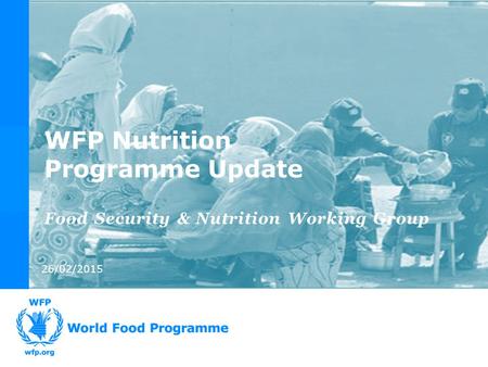26/02/2015 Food Security & Nutrition Working Group WFP Nutrition Programme Update.