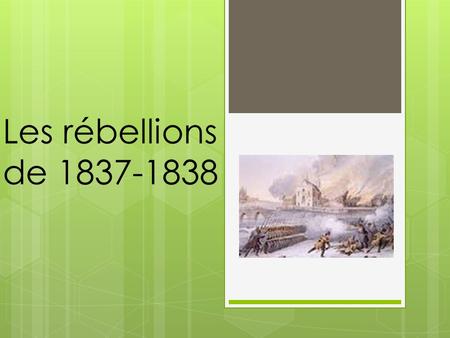 Les rébellions de 1837-1838. L’acte constitutionnel de 1791 entraine des problèmes politiques:  Société non démocratique, les députés ont peu de pouvoir.