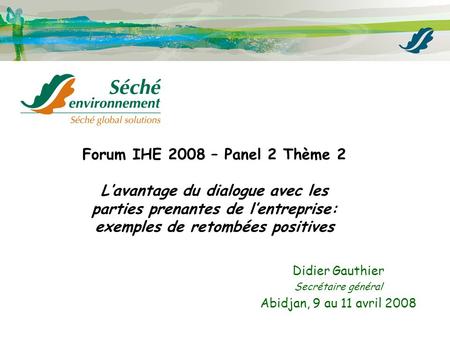 Forum IHE 2008 – Panel 2 Thème 2 L’avantage du dialogue avec les parties prenantes de l’entreprise: exemples de retombées positives Didier Gauthier Secrétaire.