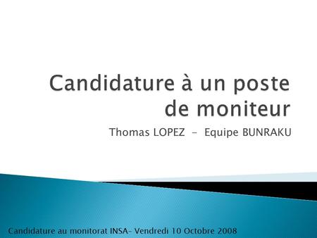Thomas LOPEZ - Equipe BUNRAKU Candidature au monitorat INSA– Vendredi 10 Octobre 2008.