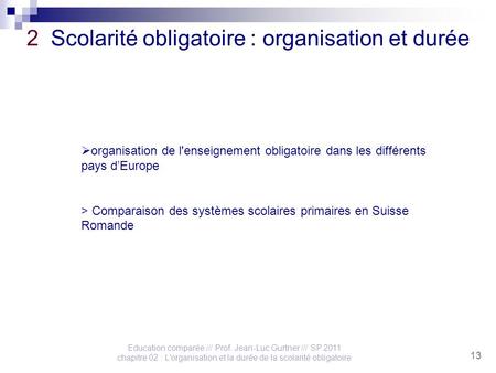 Education comparée /// Prof. Jean-Luc Gurtner /// SP 2011 chapitre 02 : L'organisation et la durée de la scolarité obligatoire 13 2 Scolarité obligatoire.