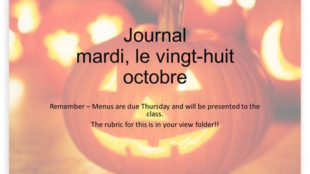 Journal mardi, le vingt-huit octobre Remember – Menus are due Thursday and will be presented to the class. The rubric for this is in your view folder!!