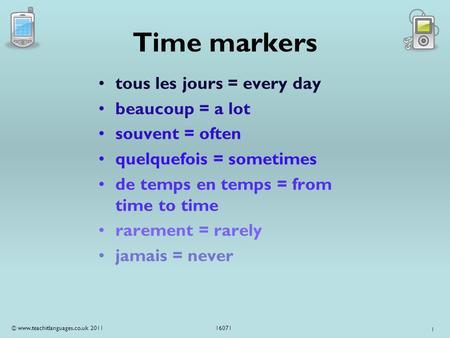 1 Time markers tous les jours = every day beaucoup = a lot souvent = often quelquefois = sometimes de temps en temps = from time to time rarement = rarely.