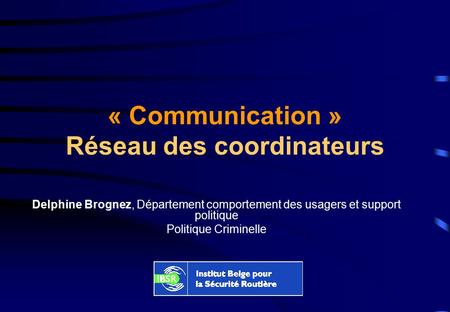 « Communication » Réseau des coordinateurs Delphine Brognez, Département comportement des usagers et support politique Politique Criminelle.