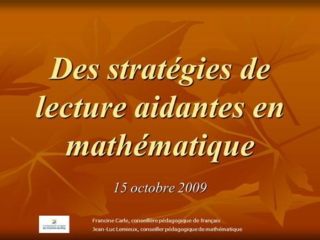 Des stratégies de lecture aidantes en mathématique 15 octobre 2009 Francine Carle, conseillère pédagogique de français Jean-Luc Lemieux, conseiller pédagogique.