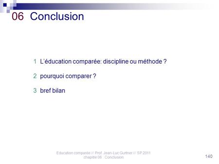 Education comparée /// Prof. Jean-Luc Gurtner /// SP 2011 chapitre 06 : Conclusion 140 06 Conclusion 1 L’éducation comparée: discipline ou méthode ? 2.
