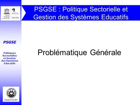 UCAD/FASTEF PSGSE Politiques Sectorielles et Gestion des Systèmes Educatifs PSGSE : Politique Sectorielle et Gestion des Systèmes Educatifs Problématique.