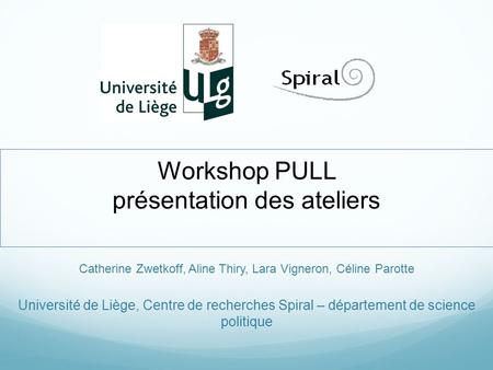 Workshop PULL présentation des ateliers Catherine Zwetkoff, Aline Thiry, Lara Vigneron, Céline Parotte Université de Liège, Centre de recherches Spiral.