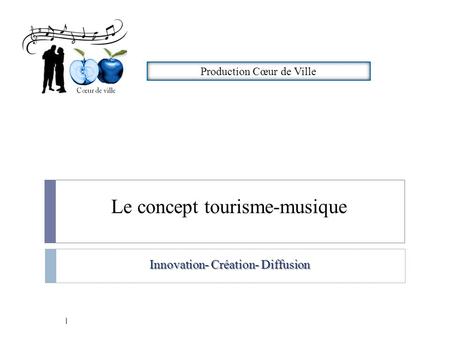 Le concept tourisme-musique 1 Innovation- Création- Diffusion Production Cœur de Ville.