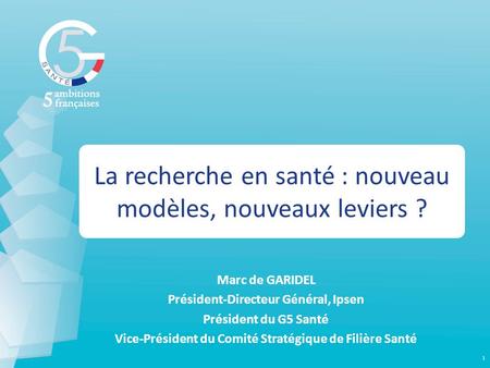 La recherche en santé : nouveau modèles, nouveaux leviers ? Marc de GARIDEL Président-Directeur Général, Ipsen Président du G5 Santé Vice-Président du.