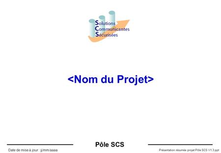 Pôle SCS Présentation résumée projet Pôle SCS V1.3.ppt Date de mise à jour : jj/mm/aaaa.