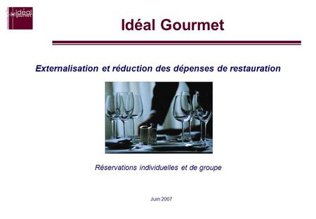 Idéal Gourmet Juin 2007 Externalisation et réduction des dépenses de restauration Réservations individuelles et de groupe.
