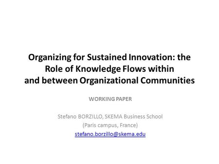 Organizing for Sustained Innovation: the Role of Knowledge Flows within and between Organizational Communities WORKING PAPER Stefano BORZILLO, SKEMA Business.