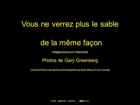 Vous ne verrez plus le sable de la même façon Images prises sur l’internaute Photos de Gary Greenberg Chanson What a wonderful world interprétée par Katie.
