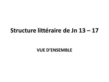 Structure littéraire de Jn 13 – 17 VUE D’ENSEMBLE.