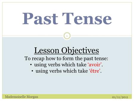Past Tense 01/11/2011 Mademoiselle Morgan 1 Lesson Objectives To recap how to form the past tense: using verbs which take ‘avoir’. using verbs which take.
