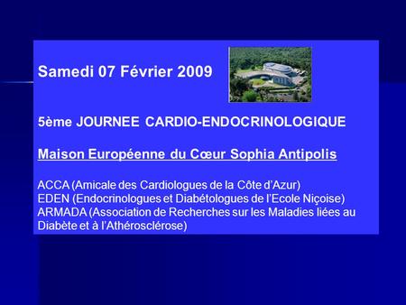 Samedi 07 Février 2009 5ème JOURNEE CARDIO-ENDOCRINOLOGIQUE Maison Européenne du Cœur Sophia Antipolis ACCA (Amicale des Cardiologues de la Côte d’Azur)