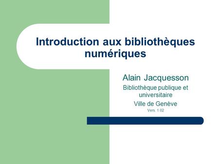 Introduction aux bibliothèques numériques Alain Jacquesson Bibliothèque publique et universitaire Ville de Genève Vers. 1.02.