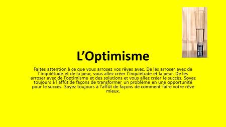 L’Optimisme Faites attention à ce que vous arrosez vos rêves avec. De les arroser avec de l’inquiétude et de la peur, vous allez créer l’inquiétude et.