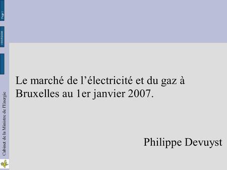 19/05/2006 Page 1 Le marché de l’électricité et du gaz à Bruxelles au 1er janvier 2007. Cabinet de la Ministre de l'Energie Philippe Devuyst.