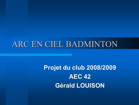 ARC EN CIEL BADMINTON Projet du club 2008/2009 AEC 42 Gérald LOUISON.