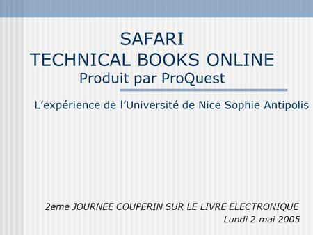 SAFARI TECHNICAL BOOKS ONLINE Produit par ProQuest L’expérience de l’Université de Nice Sophie Antipolis 2eme JOURNEE COUPERIN SUR LE LIVRE ELECTRONIQUE.