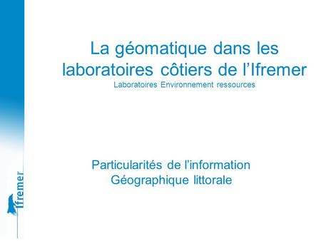 La géomatique dans les laboratoires côtiers de l’Ifremer Laboratoires Environnement ressources Particularités de l’information Géographique littorale.