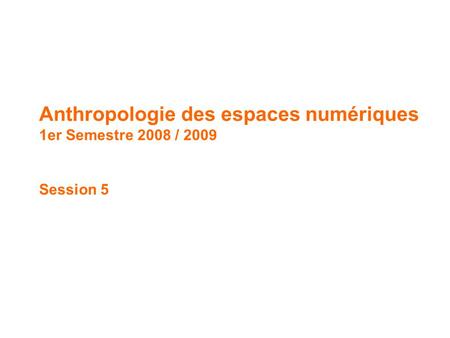 Anthropologie des espaces numériques // 1 er Semestre 2008 / 2009 Anthropologie des espaces numériques 1er Semestre 2008 / 2009 Session 5.