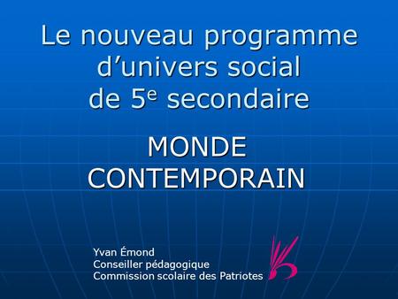 Le nouveau programme d’univers social de 5 e secondaire MONDE CONTEMPORAIN Yvan Émond Conseiller pédagogique Commission scolaire des Patriotes.