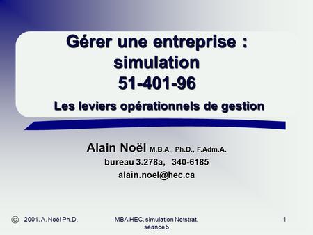  Alain Noël M.B.A., Ph.D., F.Adm.A. bureau 3.278a, 340-6185 2001, A. Noël Ph.D.MBA HEC, simulation Netstrat, séance 5 1 Gérer une entreprise.