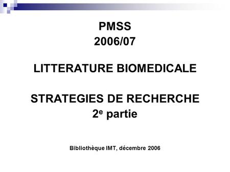 PMSS 2006/07 LITTERATURE BIOMEDICALE STRATEGIES DE RECHERCHE 2 e partie Bibliothèque IMT, décembre 2006.
