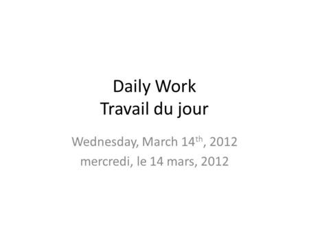 Daily Work Travail du jour Wednesday, March 14 th, 2012 mercredi, le 14 mars, 2012.