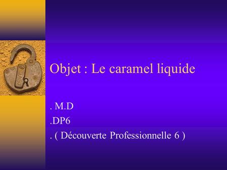 Objet : Le caramel liquide. M.D.DP6. ( Découverte Professionnelle 6 )
