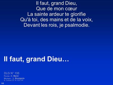 Il faut, grand Dieu, Que de mon cœur La sainte ardeur te glorifie Qu'à toi, des mains et de la voix, Devant les rois, je psalmodie. Il faut, grand Dieu…