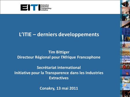 L’ITIE – derniers developpements Tim Bittiger Directeur Régional pour l’Afrique Francophone Secrétariat international Initiative pour la Transparence dans.