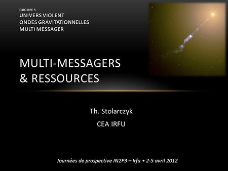 Groupe 5 Univers violent ondes gravitationnelles multi messager multi-messagers & Ressources Th. Stolarczyk CEA IRFU Après les exposés sur les différents.