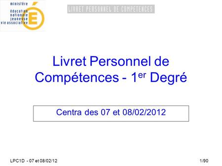 LPC1D - 07 et 08/02/121/90 Livret Personnel de Compétences - 1 er Degré Centra des 07 et 08/02/2012.