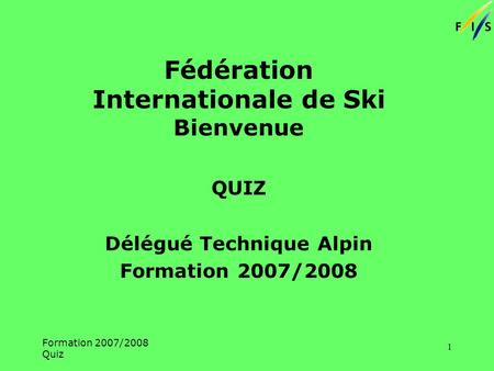 Formation 2007/2008 Quiz 1 Fédération Internationale de Ski Bienvenue QUIZ Délégué Technique Alpin Formation 2007/2008.