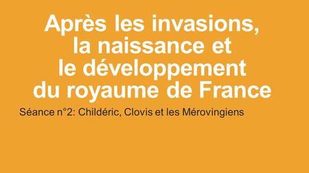 Après les invasions, la naissance et le développement du royaume de France Séance n°2: Childéric, Clovis et les Mérovingiens.