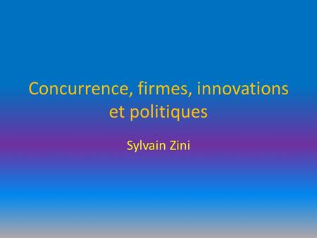 Concurrence, firmes, innovations et politiques Sylvain Zini.