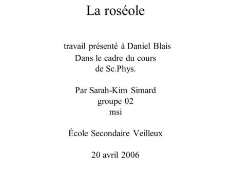 La roséole travail présenté à Daniel Blais Dans le cadre du cours de Sc.Phys. Par Sarah-Kim Simard groupe 02 msi École Secondaire Veilleux 20 avril.