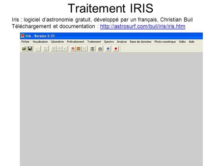 Traitement IRIS Iris : logiciel d’astronomie gratuit, développé par un français, Christian Buil Téléchargement et documentation : http://astrosurf.com/buil/iris/iris.htm.