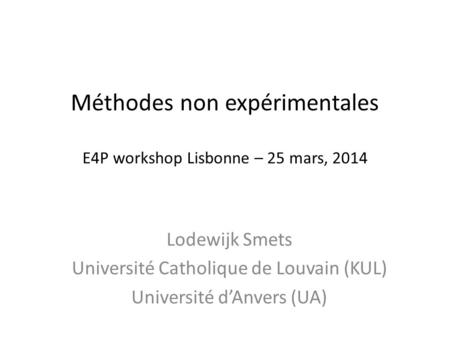 Méthodes non expérimentales E4P workshop Lisbonne – 25 mars, 2014 Lodewijk Smets Université Catholique de Louvain (KUL) Université d’Anvers (UA)