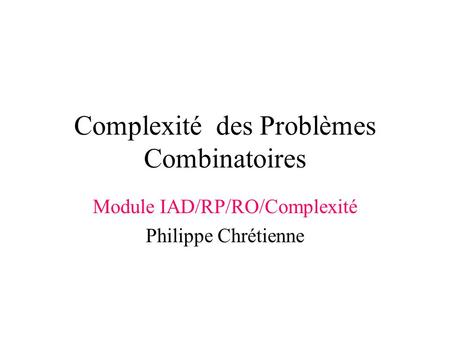 Complexité des Problèmes Combinatoires Module IAD/RP/RO/Complexité Philippe Chrétienne.
