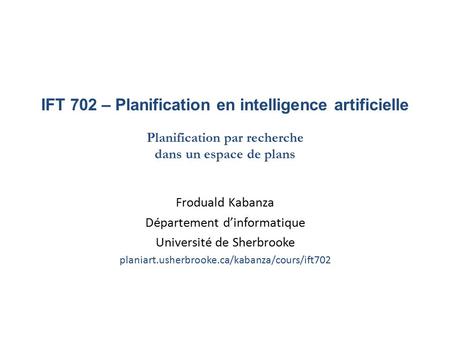 IFT 702 – Planification en intelligence artificielle Planification par recherche dans un espace de plans Froduald Kabanza Département d’informatique Université.